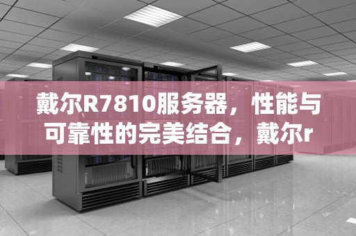 戴尔R7810服务器，性能与可靠性的完美结合，戴尔r710服务器u盘安装系统