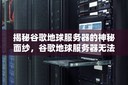 揭秘谷歌地球服务器的神秘面纱，谷歌地球服务器无法连接