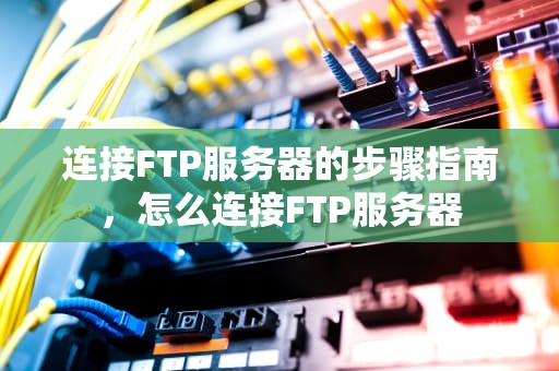 连接FTP服务器的步骤指南，怎么连接FTP服务器