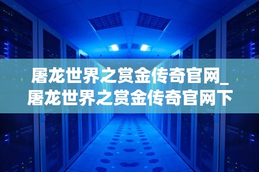屠龙世界之赏金传奇官网_屠龙世界之赏金传奇官网下载_屠龙世界之赏金传奇官网——探索奇幻世界的冒险之旅