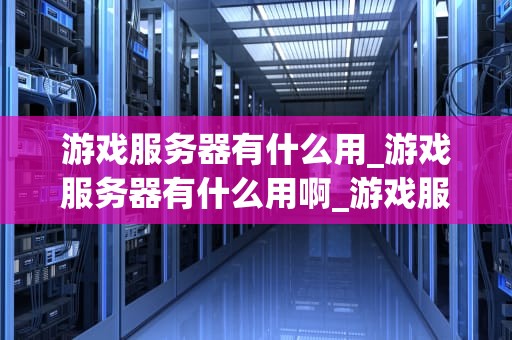 游戏服务器有什么用_游戏服务器有什么用啊_游戏服务器的重要作用及其应用