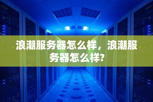 浪潮服务器怎么样，浪潮服务器怎么样?