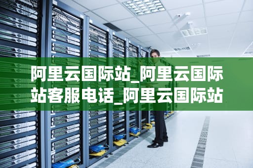 阿里云国际站_阿里云国际站客服电话_阿里云国际站：助力全球企业实现数字化转型