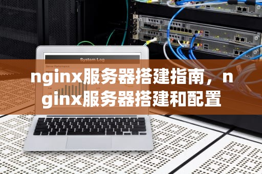 nginx服务器搭建指南，nginx服务器搭建和配置