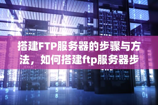 搭建FTP服务器的步骤与方法，如何搭建ftp服务器步骤