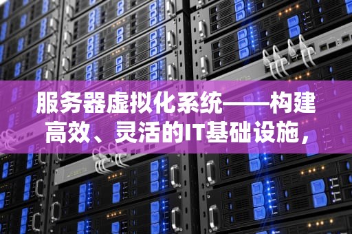 服务器虚拟化系统——构建高效、灵活的IT基础设施，服务器虚拟化系统有哪些