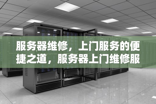 服务器维修，上门服务的便捷之道，服务器上门维修服务