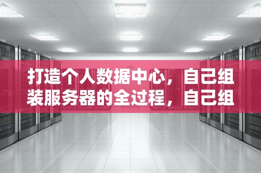 打造个人数据中心，自己组装服务器的全过程，自己组装服务器主机