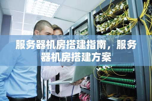 服务器机房搭建指南，服务器机房搭建方案
