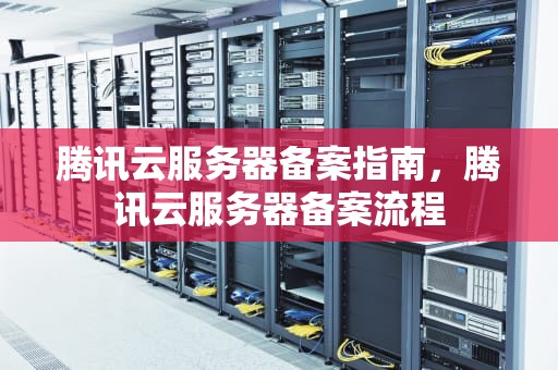 腾讯云服务器备案指南，腾讯云服务器备案流程
