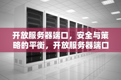 开放服务器端口，安全与策略的平衡，开放服务器端口命令