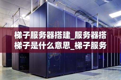 梯子服务器搭建_服务器搭梯子是什么意思_梯子服务器搭建的全面指南