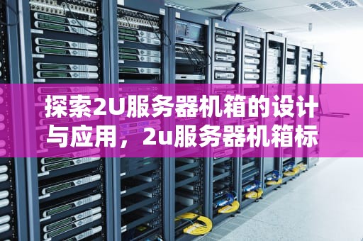 探索2U服务器机箱的设计与应用，2u服务器机箱标准尺寸