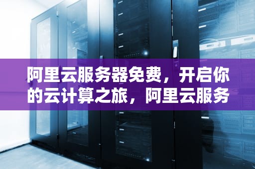 阿里云服务器免费，开启你的云计算之旅，阿里云服务器免费申请