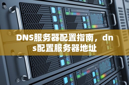 DNS服务器配置指南，dns配置服务器地址