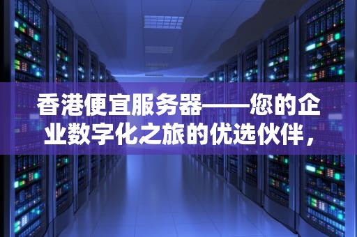香港便宜服务器——您的企业数字化之旅的优选伙伴，香港便宜服务器有哪些