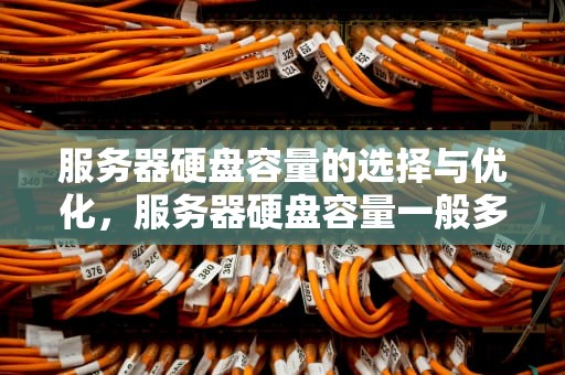 服务器硬盘容量的选择与优化，服务器硬盘容量一般多大