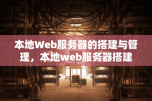 本地Web服务器的搭建与管理，本地web服务器搭建