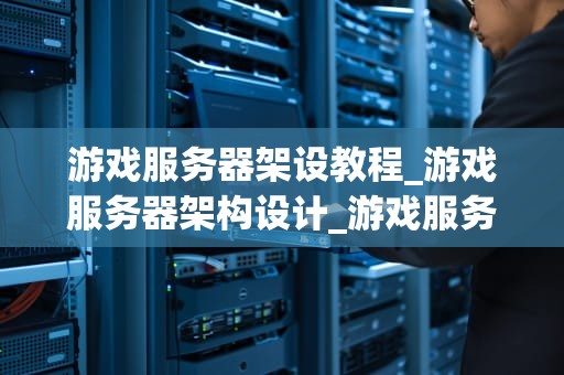 游戏服务器架设教程_游戏服务器架构设计_游戏服务器架设教程