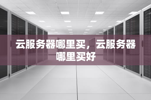 云服务器哪里买，云服务器哪里买好