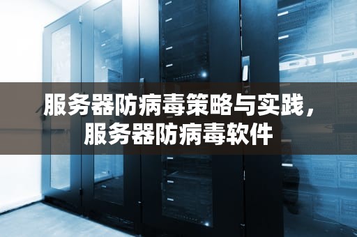 服务器防病毒策略与实践，服务器防病毒软件