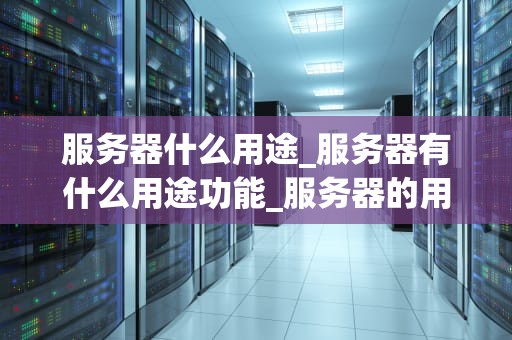 服务器什么用途_服务器有什么用途功能_服务器的用途及其重要性