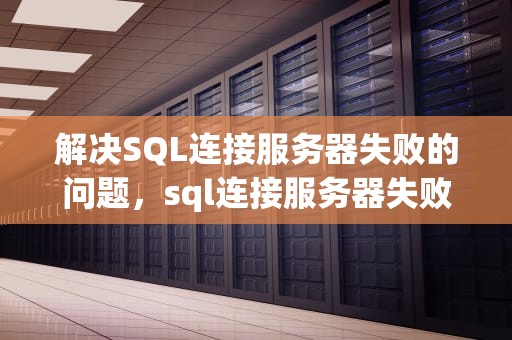 解决SQL连接服务器失败的问题，sql连接服务器失败怎么办