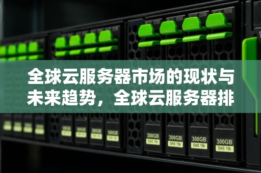 全球云服务器市场的现状与未来趋势，全球云服务器排名