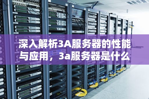 深入解析3A服务器的性能与应用，3a服务器是什么