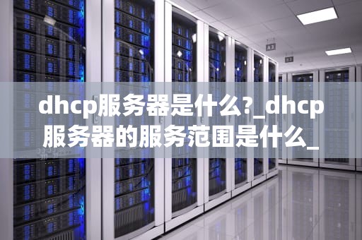 dhcp服务器是什么?_dhcp服务器的服务范围是什么_深入理解DHCP服务器