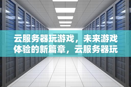 云服务器玩游戏，未来游戏体验的新篇章，云服务器玩游戏怎么样