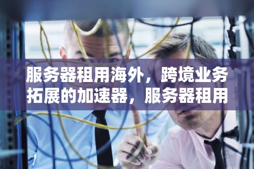 服务器租用海外，跨境业务拓展的加速器，服务器租用海外服务器