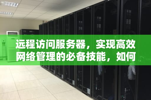 远程访问服务器，实现高效网络管理的必备技能，如何远程访问服务器桌面