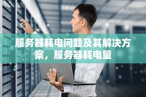 服务器耗电问题及其解决方案，服务器耗电量