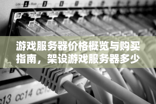 游戏服务器价格概览与购买指南，架设游戏服务器多少钱