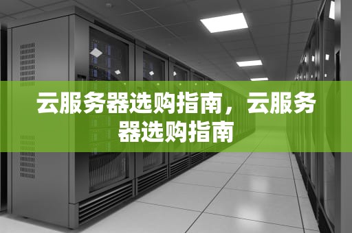 云服务器选购指南，云服务器选购指南