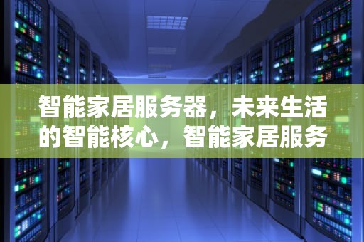 智能家居服务器，未来生活的智能核心，智能家居服务器搭建