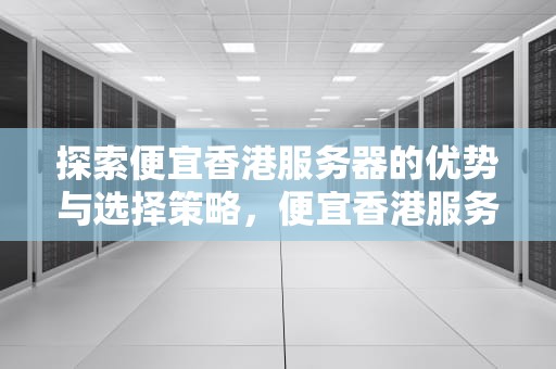 探索便宜香港服务器的优势与选择策略，便宜香港服务器推荐