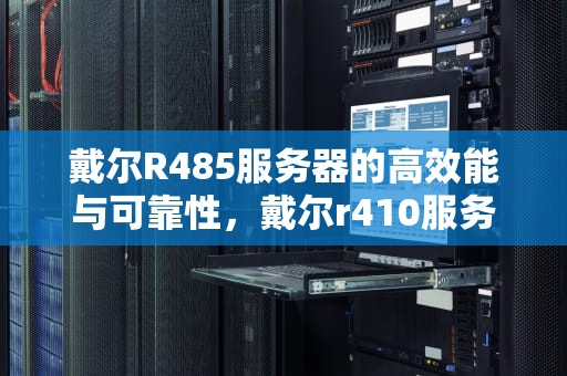 戴尔R485服务器的高效能与可靠性，戴尔r410服务器参数