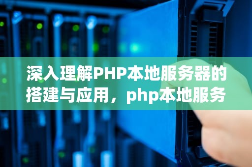 深入理解PHP本地服务器的搭建与应用，php本地服务器搭建