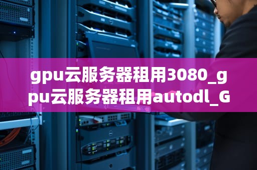 gpu云服务器租用3080_gpu云服务器租用autodl_GPU云服务器租用3080：未来计算的新趋势