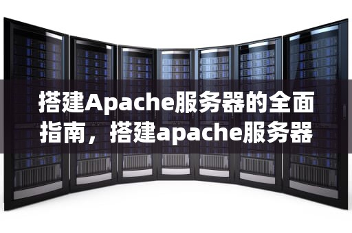 搭建Apache服务器的全面指南，搭建apache服务器的过程