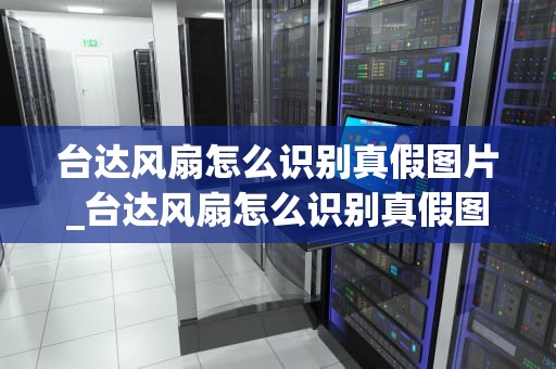 台达风扇怎么识别真假图片_台达风扇怎么识别真假图片教程_台达风扇真假识别指南