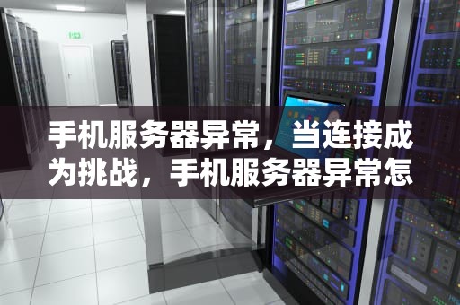 手机服务器异常，当连接成为挑战，手机服务器异常怎么解决