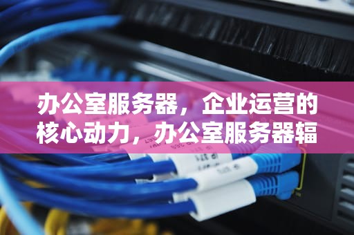 办公室服务器，企业运营的核心动力，办公室服务器辐射大吗