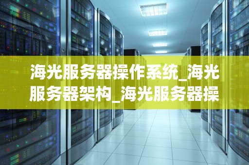 海光服务器操作系统_海光服务器架构_海光服务器操作系统的深度解析