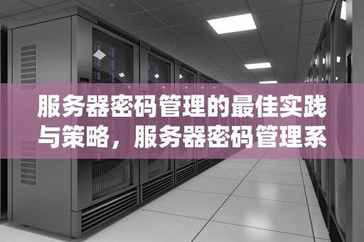 服务器密码管理的最佳实践与策略，服务器密码管理系统