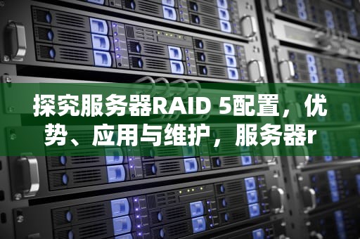 探究服务器RAID 5配置，优势、应用与维护，服务器raid5怎么做