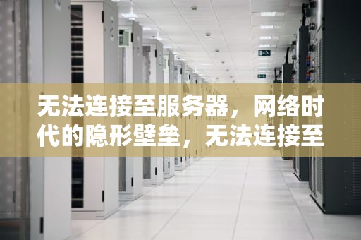 无法连接至服务器，网络时代的隐形壁垒，无法连接至服务器未知的主机