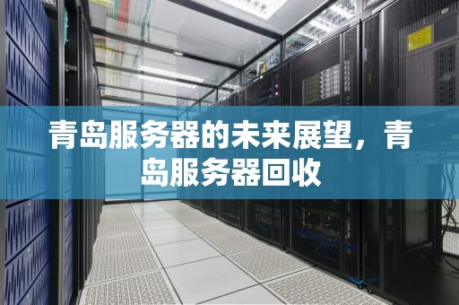青岛服务器的未来展望，青岛服务器回收